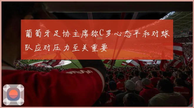 葡萄牙足协主席称C罗心态平和对球队应对压力至关重要