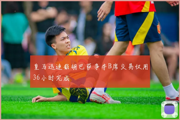 皇马迅速截胡巴萨争夺B席交易仅用36小时完成