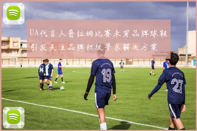 UA代言人普拉姆比赛未穿品牌球鞋引发关注品牌积极寻求解决方案