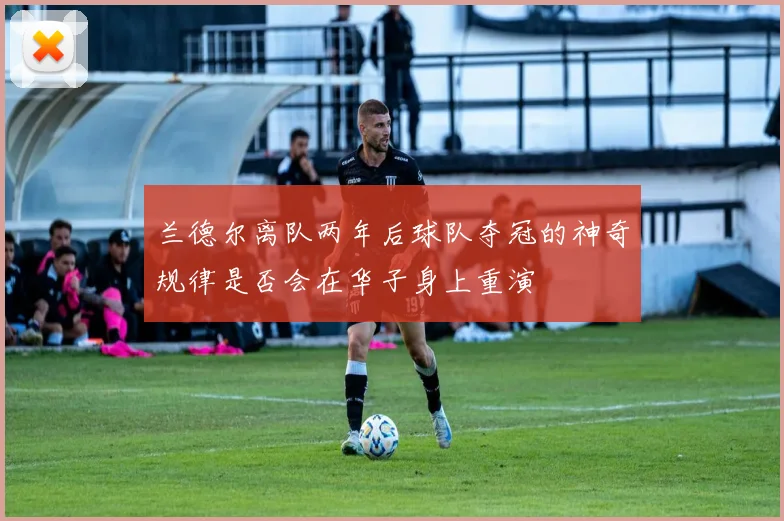 兰德尔离队两年后球队夺冠的神奇规律是否会在华子身上重演