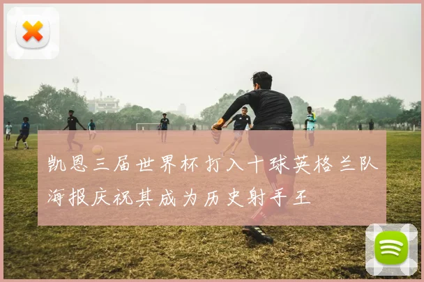 凯恩三届世界杯打入十球英格兰队海报庆祝其成为历史射手王