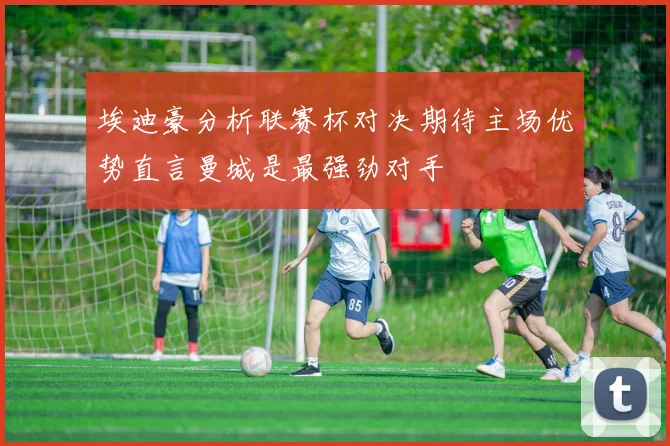 埃迪豪分析联赛杯对决期待主场优势直言曼城是最强劲对手