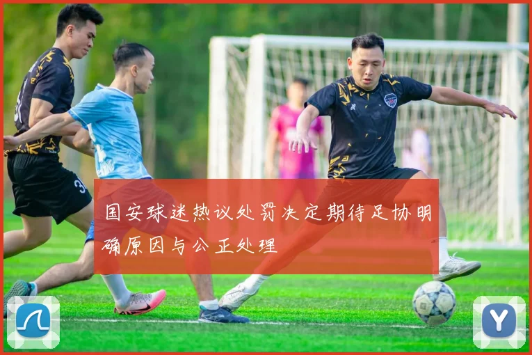 国安球迷热议处罚决定期待足协明确原因与公正处理
