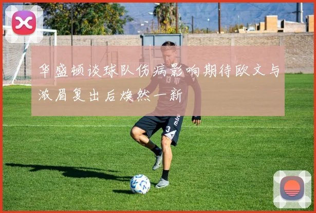 华盛顿谈球队伤病影响期待欧文与浓眉复出后焕然一新