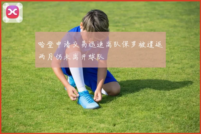 哈登申请交易迅速离队保罗被遣返两月仍未离开球队