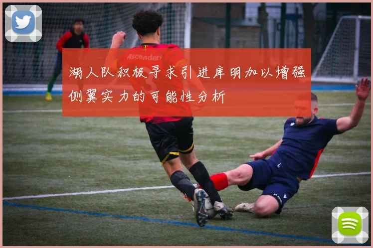 湖人队积极寻求引进库明加以增强侧翼实力的可能性分析