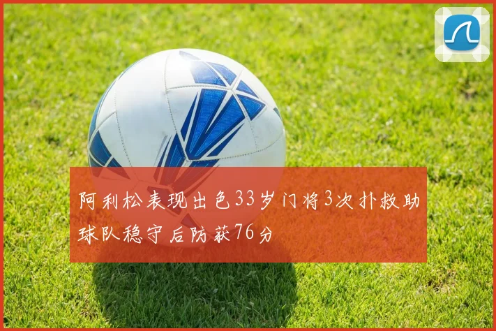 阿利松表现出色33岁门将3次扑救助球队稳守后防获76分