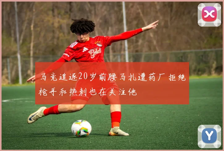 马竞追逐20岁前腰马扎遭药厂拒绝枪手和热刺也在关注他