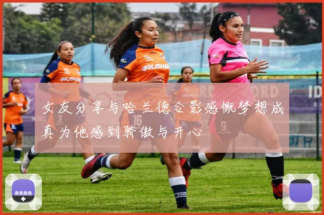 女友分享与哈兰德合影感慨梦想成真为他感到骄傲与开心