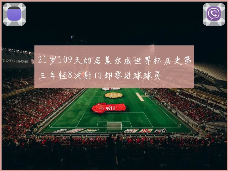 21岁109天的居莱尔成世界杯历史第三年轻8次射门却零进球球员