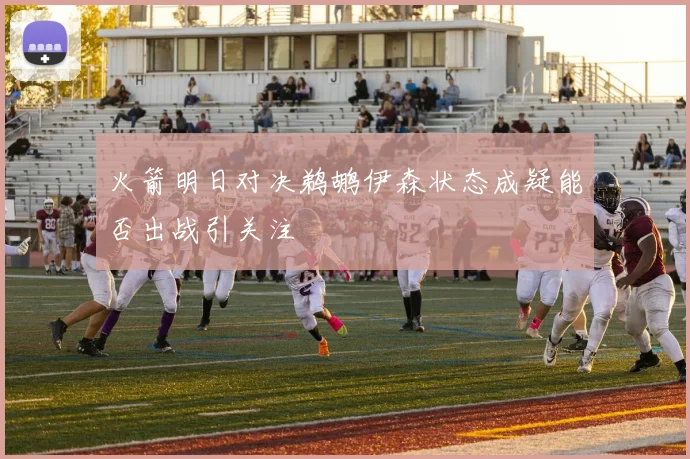 火箭明日对决鹈鹕伊森状态成疑能否出战引关注