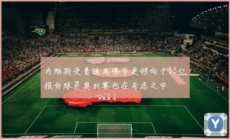 内维斯受青睐老佛爷更倾向于15亿报价球员奥利赛也在考虑之中