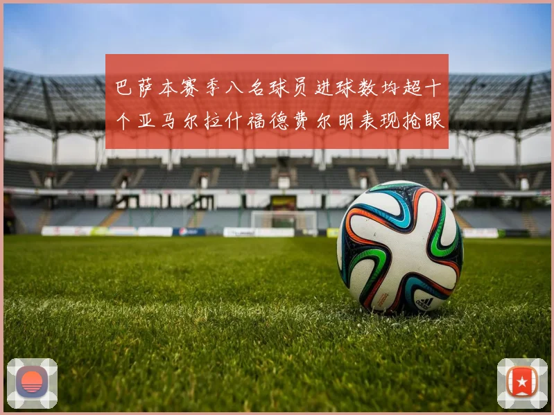 巴萨本赛季八名球员进球数均超十个亚马尔拉什福德费尔明表现抢眼