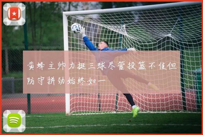 黄蜂主帅力挺三球尽管投篮不佳但防守拼劲始终如一