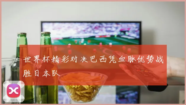 世界杯精彩对决巴西凭血脉优势战胜日本队