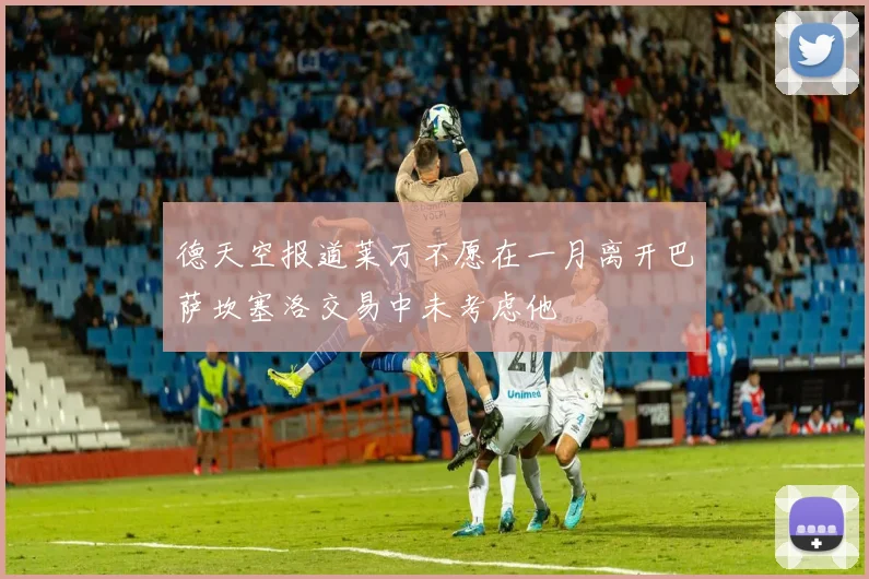 德天空报道莱万不愿在一月离开巴萨坎塞洛交易中未考虑他