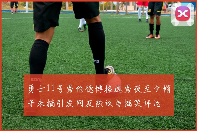 勇士11号秀伦德博格选秀夜至今帽子未摘引发网友热议与搞笑评论