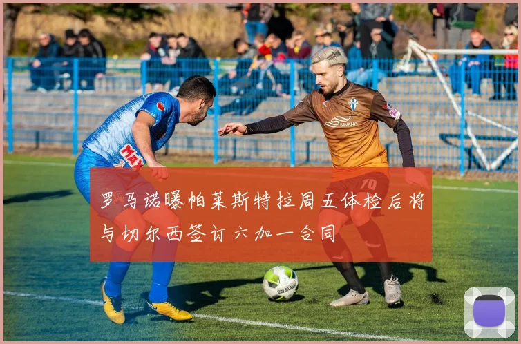 罗马诺曝帕莱斯特拉周五体检后将与切尔西签订六加一合同
