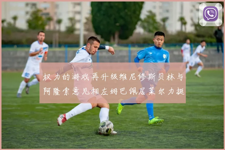 权力的游戏再升级维尼修斯贝林与阿隆索意见相左姆巴佩居莱尔力挺新势力