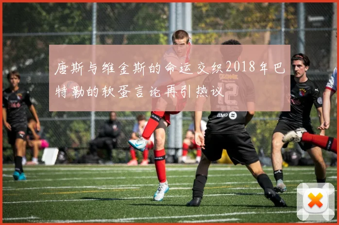 唐斯与维金斯的命运交织2018年巴特勒的软蛋言论再引热议