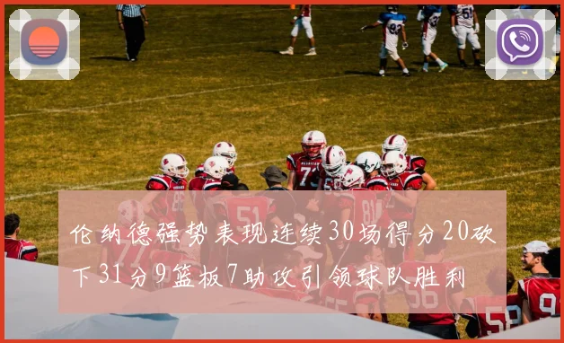 伦纳德强势表现连续30场得分20砍下31分9篮板7助攻引领球队胜利