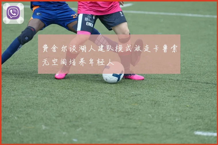 费舍尔谈湖人建队模式放走卡鲁索无空间培养年轻人