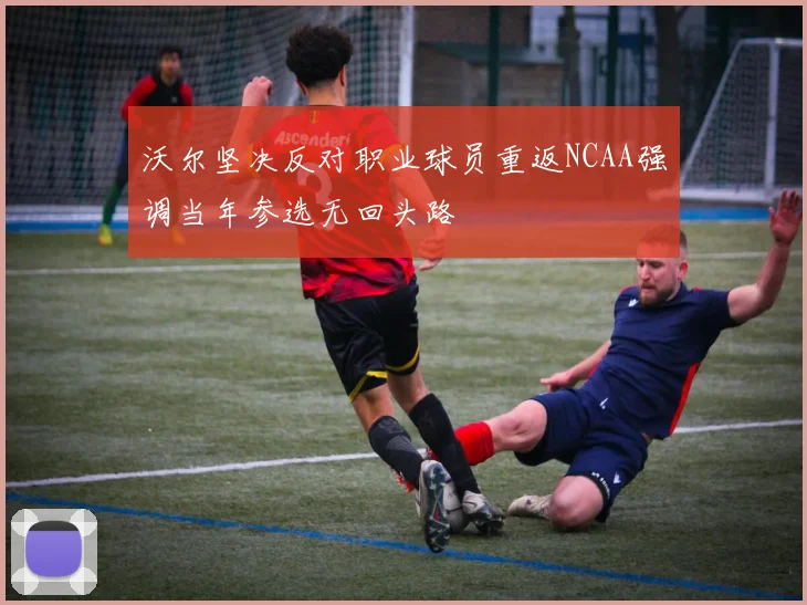 沃尔坚决反对职业球员重返NCAA强调当年参选无回头路