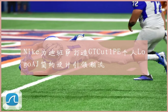 Nike为迪班萨打造GTCut1PE个人LogoAJ简约设计引领潮流